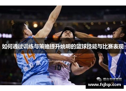 如何通过训练与策略提升姚明的篮球技能与比赛表现