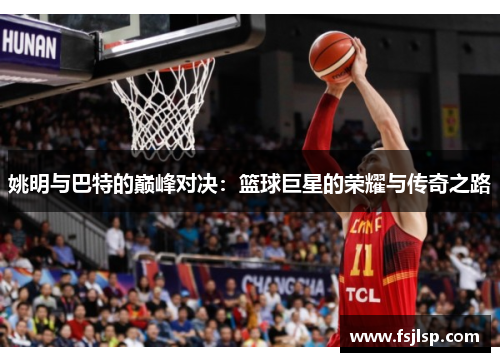 姚明与巴特的巅峰对决：篮球巨星的荣耀与传奇之路