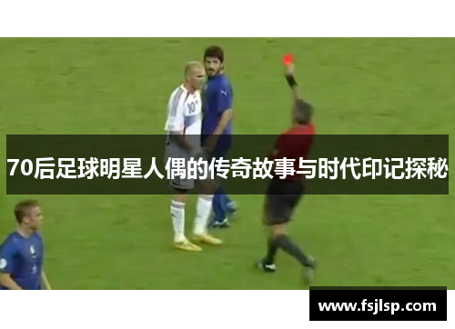 70后足球明星人偶的传奇故事与时代印记探秘
