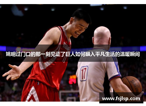 姚明过门口的那一刻见证了巨人如何融入平凡生活的温暖瞬间