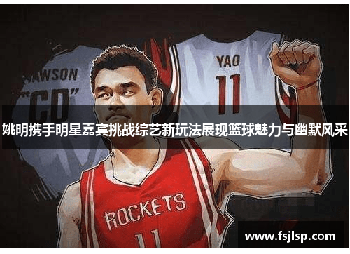 姚明携手明星嘉宾挑战综艺新玩法展现篮球魅力与幽默风采