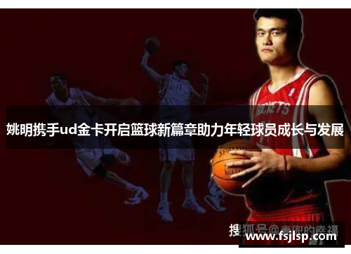 姚明携手ud金卡开启篮球新篇章助力年轻球员成长与发展