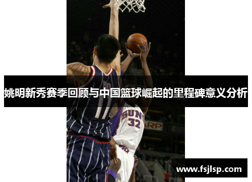 姚明新秀赛季回顾与中国篮球崛起的里程碑意义分析
