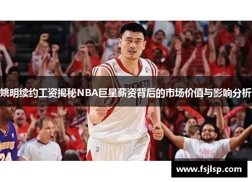 姚明续约工资揭秘NBA巨星薪资背后的市场价值与影响分析