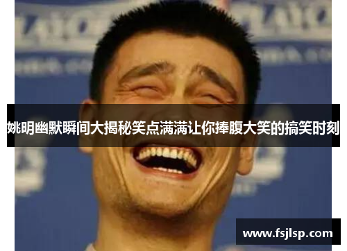 姚明幽默瞬间大揭秘笑点满满让你捧腹大笑的搞笑时刻