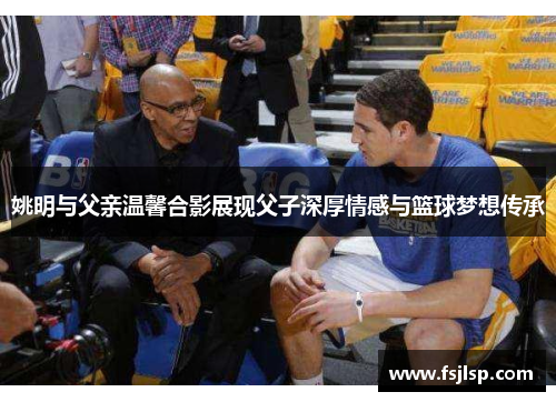 姚明与父亲温馨合影展现父子深厚情感与篮球梦想传承