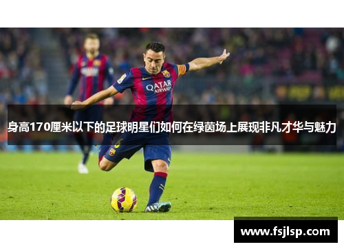 身高170厘米以下的足球明星们如何在绿茵场上展现非凡才华与魅力