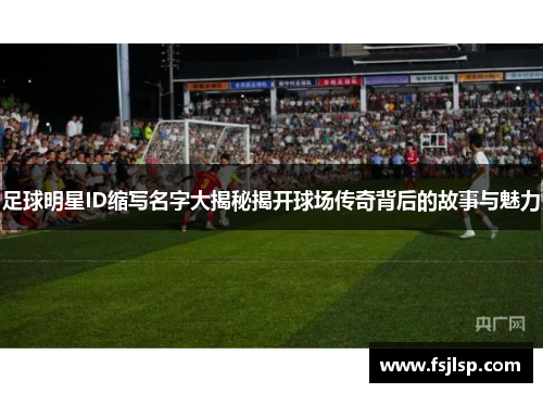 足球明星ID缩写名字大揭秘揭开球场传奇背后的故事与魅力