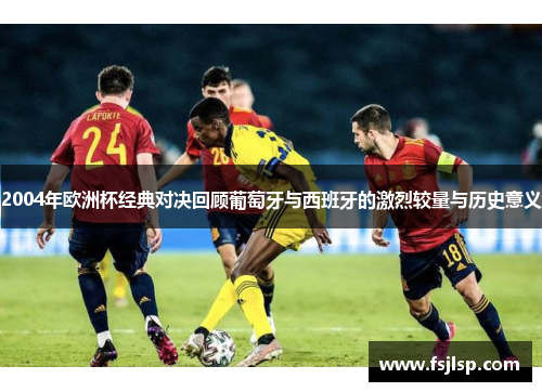 2004年欧洲杯经典对决回顾葡萄牙与西班牙的激烈较量与历史意义