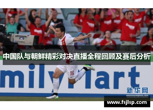 中国队与朝鲜精彩对决直播全程回顾及赛后分析