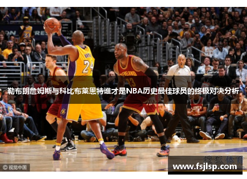 勒布朗詹姆斯与科比布莱恩特谁才是NBA历史最佳球员的终极对决分析