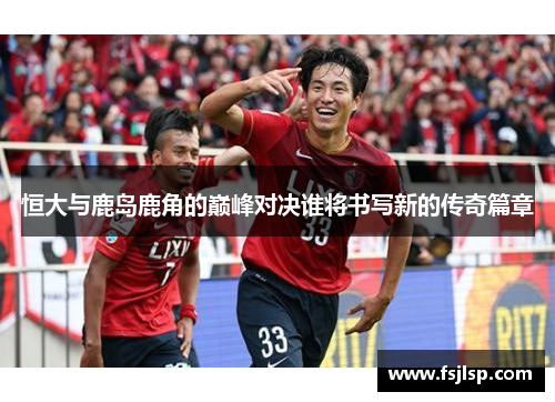 恒大与鹿岛鹿角的巅峰对决谁将书写新的传奇篇章