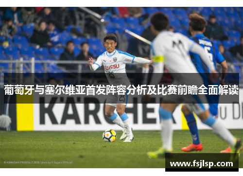 葡萄牙与塞尔维亚首发阵容分析及比赛前瞻全面解读