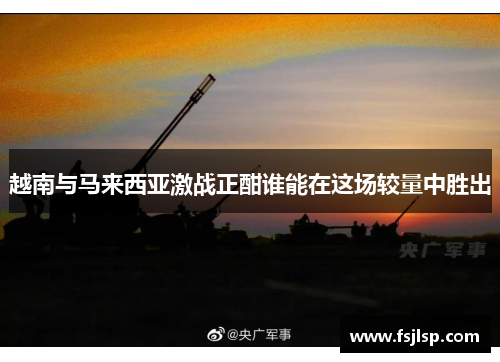 越南与马来西亚激战正酣谁能在这场较量中胜出